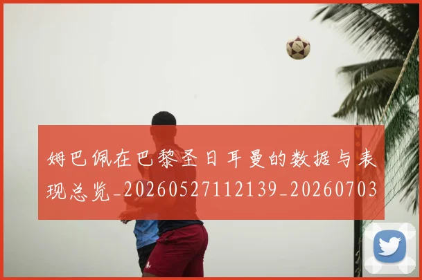 姆巴佩在巴黎圣日耳曼的数据与表现总览_20260527112139_20260703231515_20260720185315