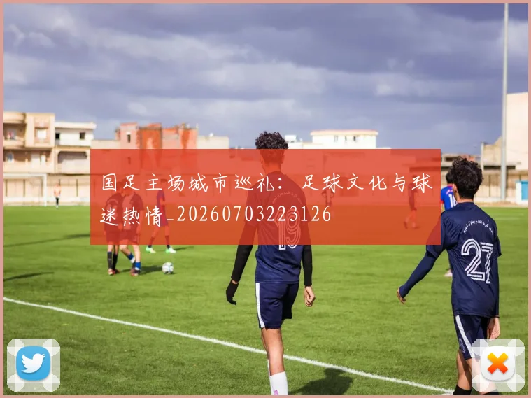 国足主场城市巡礼：足球文化与球迷热情_20260703223126