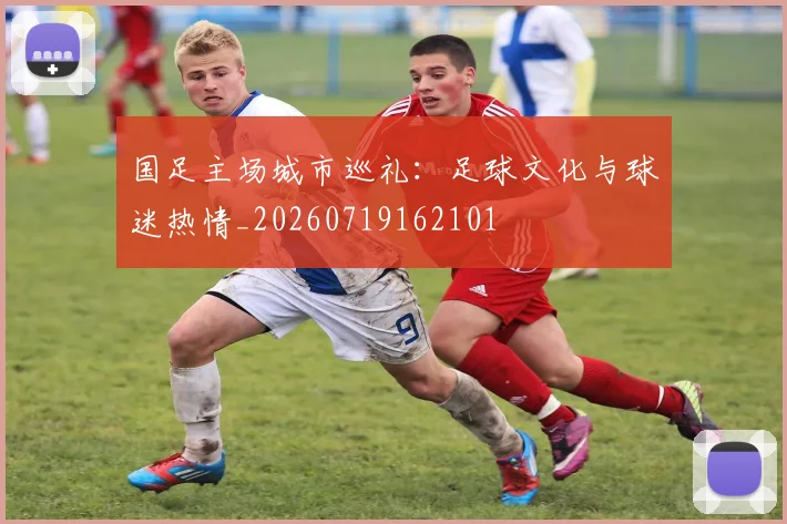 国足主场城市巡礼：足球文化与球迷热情_20260719162101