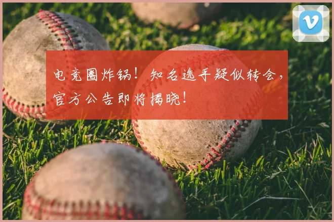 电竞圈炸锅!知名选手疑似转会,官方公告即将揭晓!