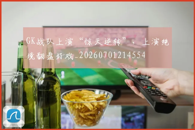 GK战队上演“惊天逆转”,上演绝境翻盘好戏_20260701214554