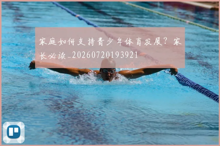 家庭如何支持青少年体育发展？家长必读_20260720193921
