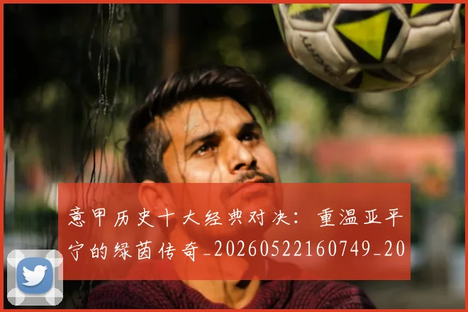 意甲历史十大经典对决：重温亚平宁的绿茵传奇_20260522160749_20260704174834