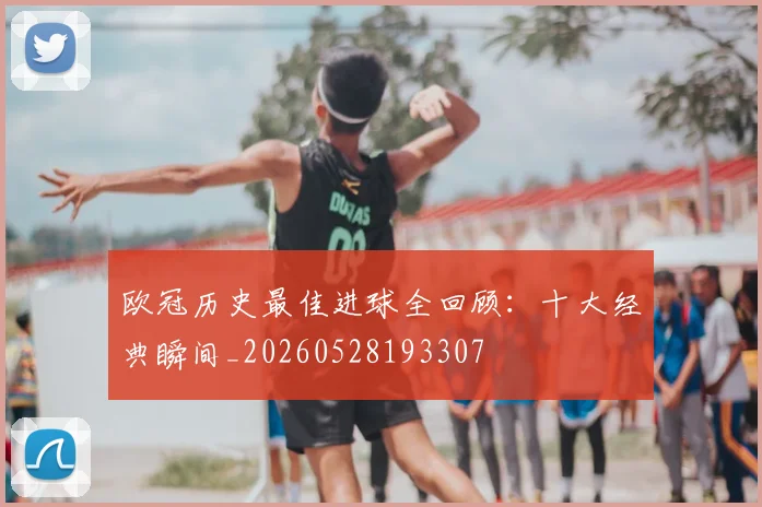 欧冠历史最佳进球全回顾：十大经典瞬间_20260528193307