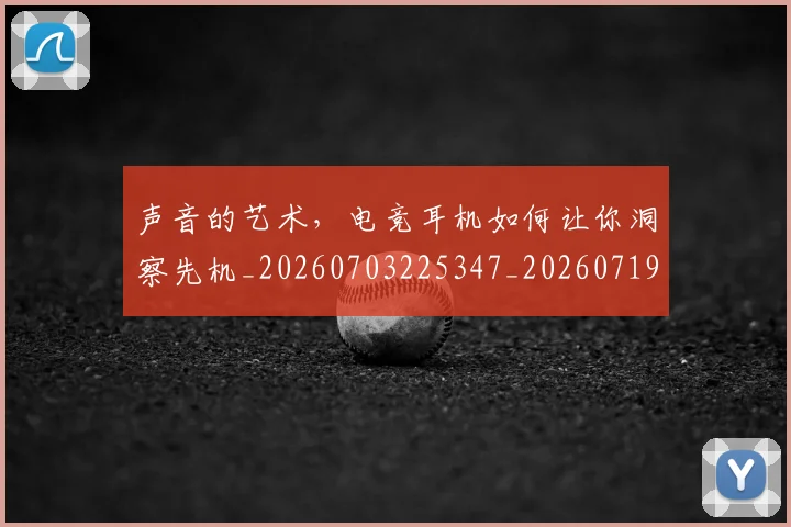声音的艺术，电竞耳机如何让你洞察先机_20260703225347_20260719171159