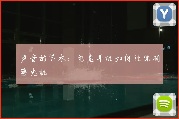 声音的艺术，电竞耳机如何让你洞察先机