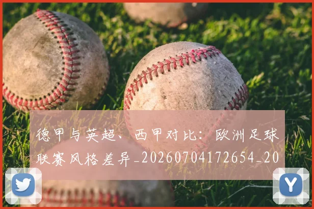 德甲与英超、西甲对比:欧洲足球联赛风格差异_20260704172654_20260722160552