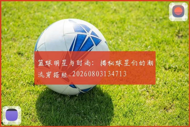 篮球明星与时尚:揭秘球星们的潮流穿搭经_20260803134713