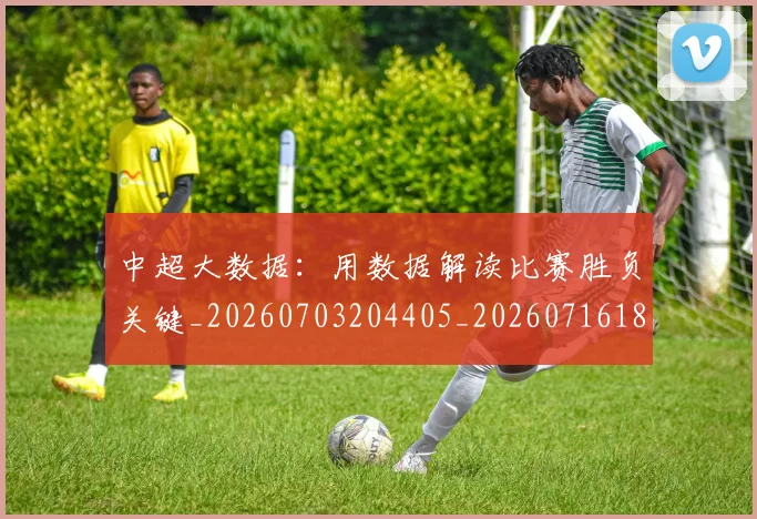 中超大数据：用数据解读比赛胜负关键_20260703204405_20260716185825