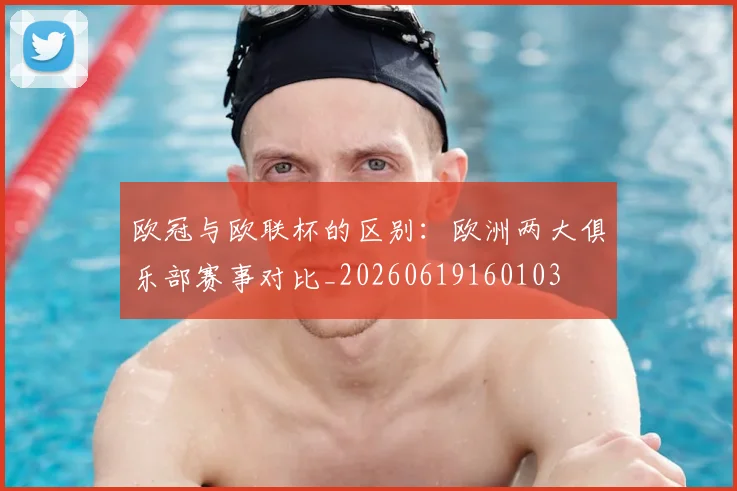 欧冠与欧联杯的区别:欧洲两大俱乐部赛事对比_20260619160103