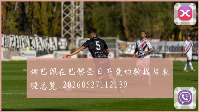 姆巴佩在巴黎圣日耳曼的数据与表现总览_20260527112139