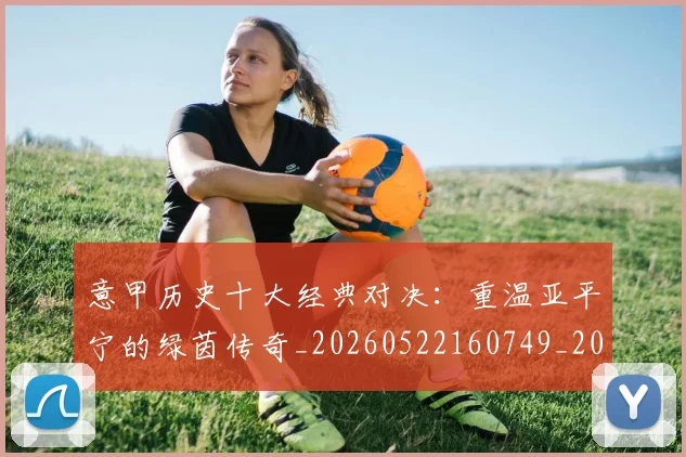 意甲历史十大经典对决：重温亚平宁的绿茵传奇_20260522160749_20260704174834