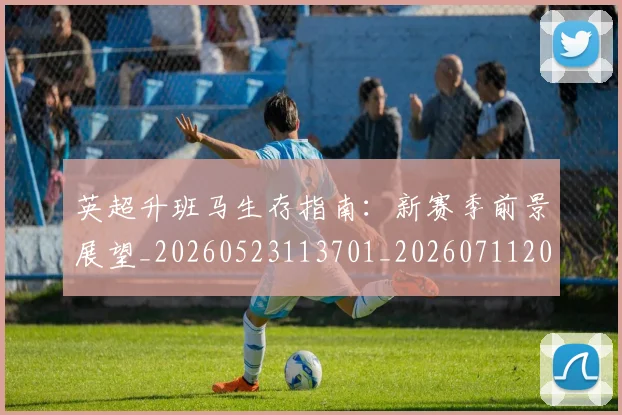 英超升班马生存指南：新赛季前景展望_20260523113701_20260711201232