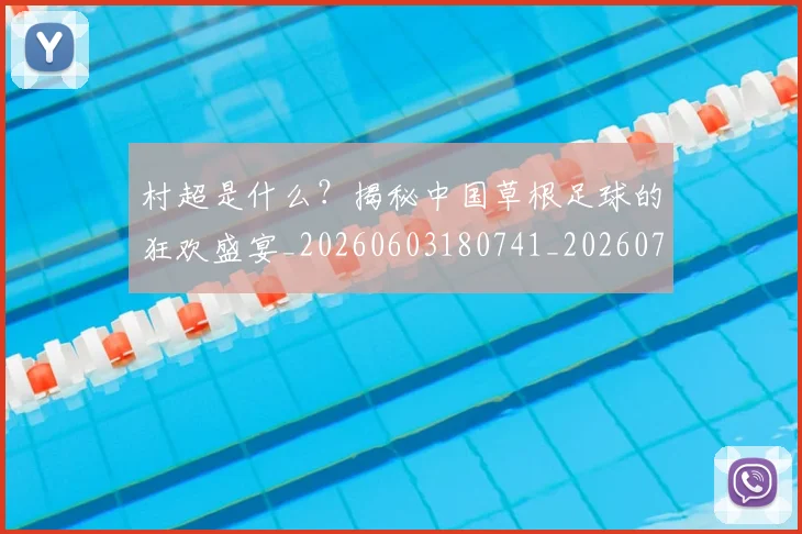 村超是什么？揭秘中国草根足球的狂欢盛宴_20260603180741_20260707022418_20260731175440