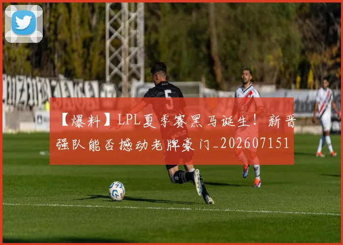 【爆料】LPL夏季赛黑马诞生!新晋强队能否撼动老牌豪门_20260715183930