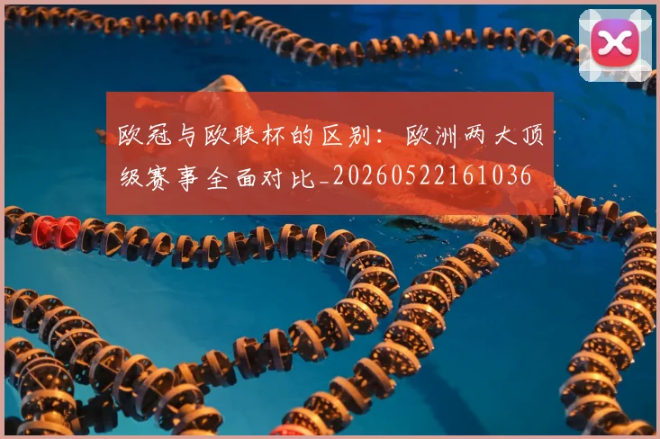 欧冠与欧联杯的区别:欧洲两大顶级赛事全面对比_20260522161036
