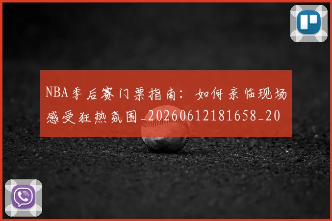 NBA季后赛门票指南:如何亲临现场感受狂热氛围_20260612181658_20260702194858_20260714212748