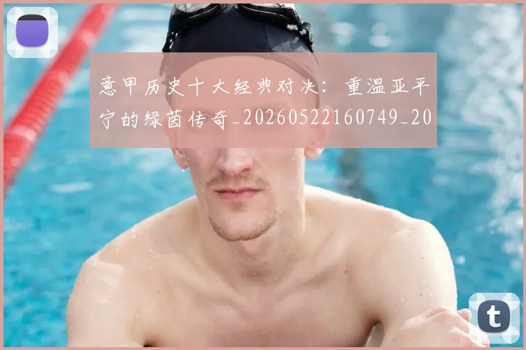 意甲历史十大经典对决：重温亚平宁的绿茵传奇_20260522160749_20260723174644