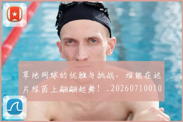草地网球的优雅与挑战,谁能在这片绿茵上翩翩起舞!_20260710010824