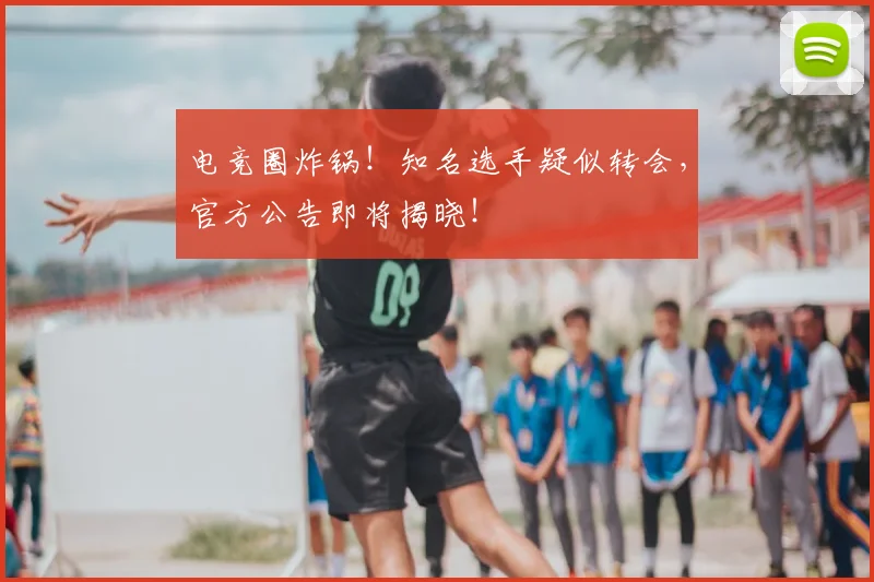 电竞圈炸锅!知名选手疑似转会,官方公告即将揭晓!