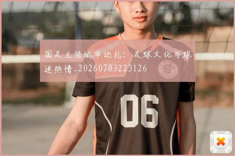 国足主场城市巡礼：足球文化与球迷热情_20260703223126
