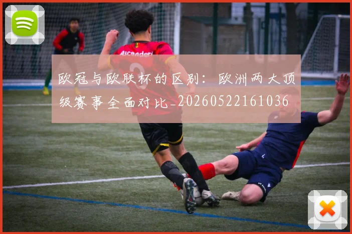 欧冠与欧联杯的区别:欧洲两大顶级赛事全面对比_20260522161036