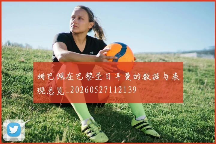 姆巴佩在巴黎圣日耳曼的数据与表现总览_20260527112139