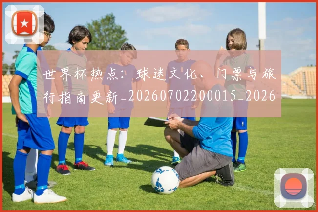 世界杯热点：球迷文化、门票与旅行指南更新_20260702200015_20260715192643