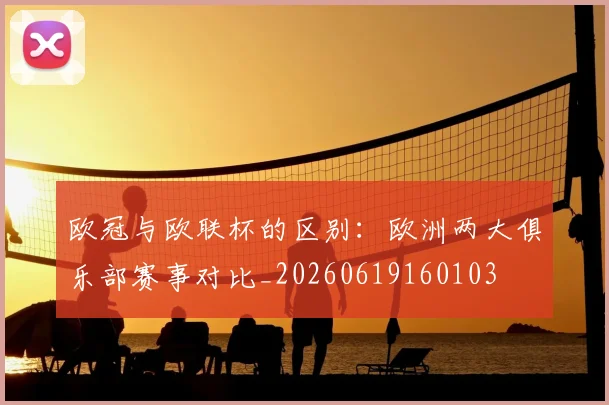欧冠与欧联杯的区别:欧洲两大俱乐部赛事对比_20260619160103