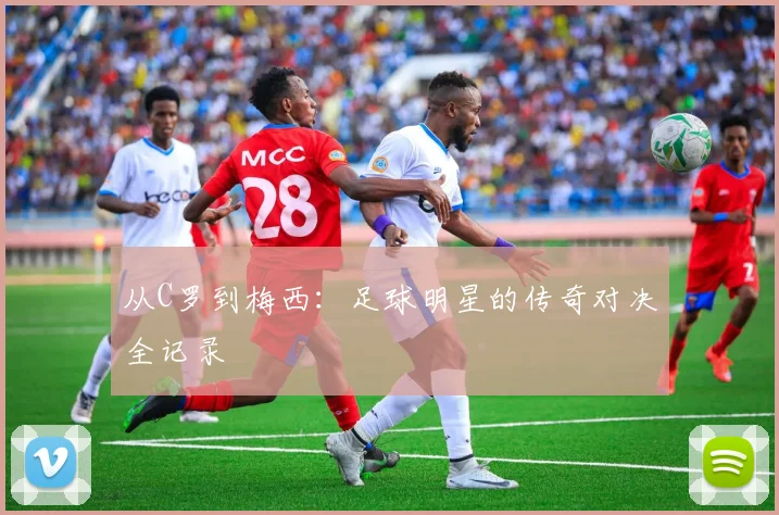 从C罗到梅西:足球明星的传奇对决全记录