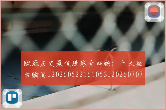 欧冠历史最佳进球全回顾:十大经典瞬间_20260522161053_20260707150631_20260801195512