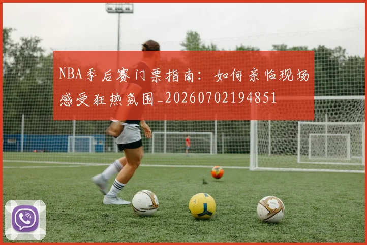 NBA季后赛门票指南：如何亲临现场感受狂热氛围_20260702194851