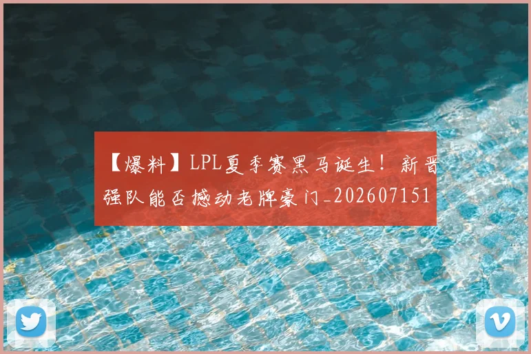 【爆料】LPL夏季赛黑马诞生！新晋强队能否撼动老牌豪门_20260715183930