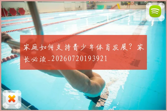 家庭如何支持青少年体育发展?家长必读_20260720193921